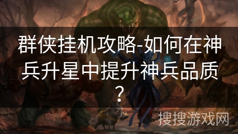 群侠挂机攻略-如何在神兵升星中提升神兵品质？