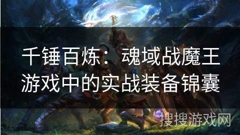 千锤百炼:魂域战魔王游戏中的实战装备锦囊 千锤百炼:魂域战魔王游戏中的实战装备锦囊