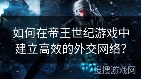 如何在帝王世纪游戏中建立高效的外交网络？