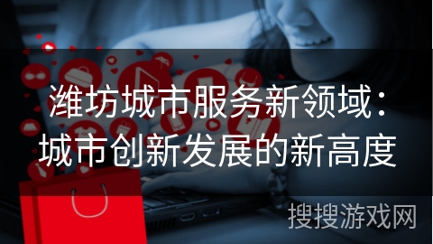 潍坊城市服务新领域：城市创新发展的新高度
