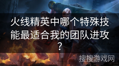 火线精英中哪个特殊技能最适合我的团队进攻? 火线精英中哪个特殊技能最适合我的团队进攻?
