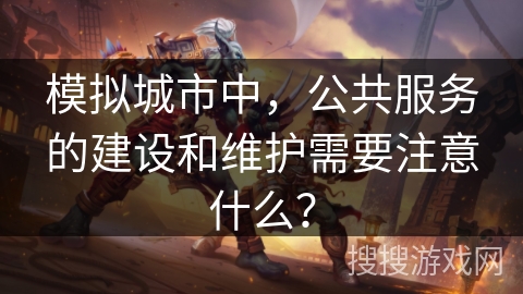 模拟城市中，公共服务的建设和维护需要注意什么？