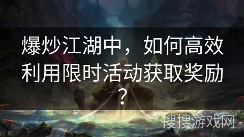 爆炒江湖中,如何高效利用限时活动获取奖励? 爆炒江湖中,如何高效利用限时活动获取奖励?