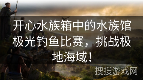 开心水族箱中的水族馆极光钓鱼比赛，挑战极地海域！