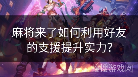 麻将来了如何利用好友的支援提升实力? 麻将来了如何利用好友的支援提升实力?