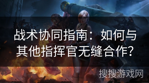 战术协同指南：如何与其他指挥官无缝合作？