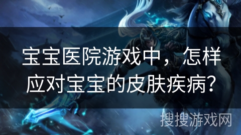 宝宝医院游戏中,怎样应对宝宝的皮肤疾病? 宝宝医院游戏中,怎样应对宝宝的皮肤疾病?