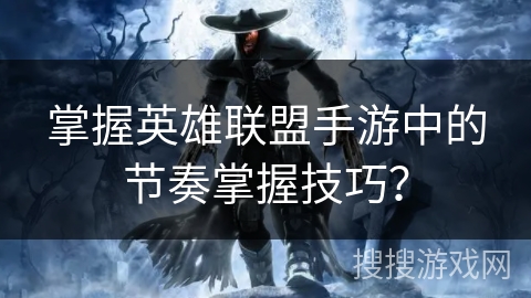 掌握英雄联盟手游中的节奏掌握技巧？