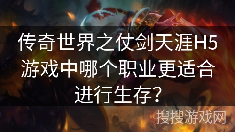 传奇世界之仗剑天涯H5游戏中哪个职业更适合进行生存? 传奇世界之仗剑天涯H5游戏中哪个职业更适合进行生存?