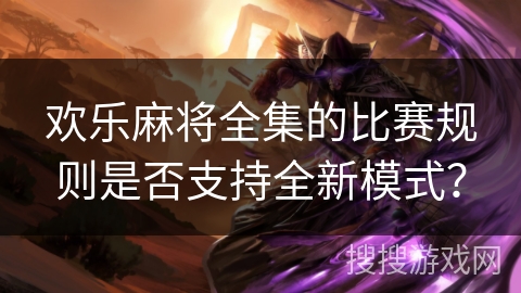 欢乐麻将全集的比赛规则是否支持全新模式? 欢乐麻将全集的比赛规则是否支持全新模式?