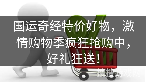 国运奇经特价好物，激情购物季疯狂抢购中，好礼狂送！