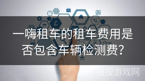 一嗨租车的租车费用是否包含车辆检测费? 一嗨租车的租车费用是否包含车辆检测费?