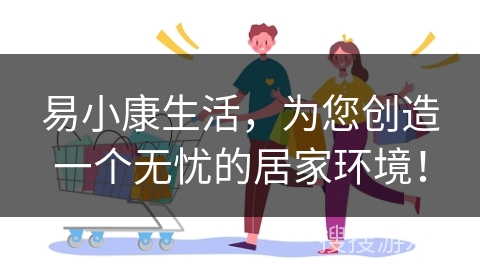 易小康生活，为您创造一个无忧的居家环境！