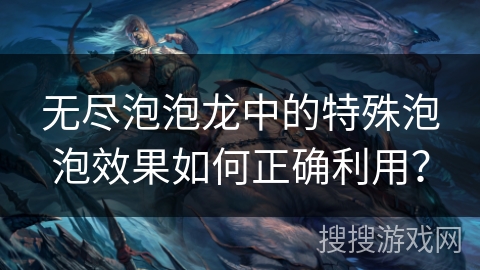 无尽泡泡龙中的特殊泡泡效果如何正确利用? 无尽泡泡龙中的特殊泡泡效果如何正确利用?