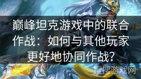 巅峰坦克游戏中的联合作战：如何与其他玩家更好地协同作战？