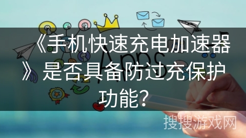 《手机快速充电加速器》是否具备防过充保护功能？