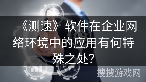 《测速》软件在企业网络环境中的应用有何特殊之处？