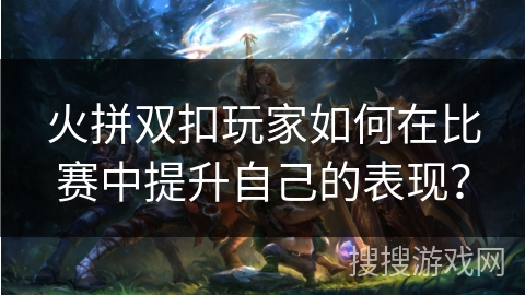火拼双扣玩家如何在比赛中提升自己的表现? 火拼双扣玩家如何在比赛中提升自己的表现?