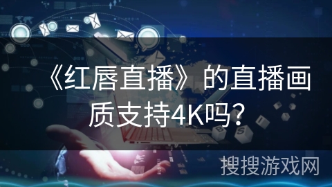 《红唇直播》的直播画质支持4K吗？