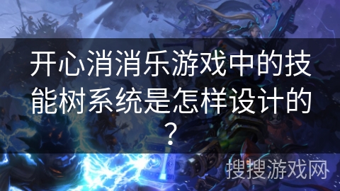 开心消消乐游戏中的技能树系统是怎样设计的? 开心消消乐游戏中的技能树系统是怎样设计的?