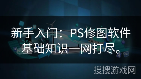 新手入门:PS修图软件基础知识一网打尽。 新手入门:PS修图软件基础知识一网打尽。