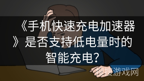 《手机快速充电加速器》是否支持低电量时的智能充电? 《手机快速充电加速器》是否支持低电量时的智能充电?
