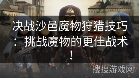 决战沙邑魔物狩猎技巧：挑战魔物的更佳战术！