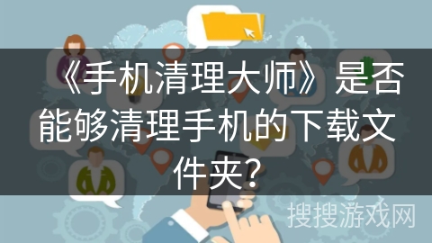 《手机清理大师》是否能够清理手机的下载文件夹？