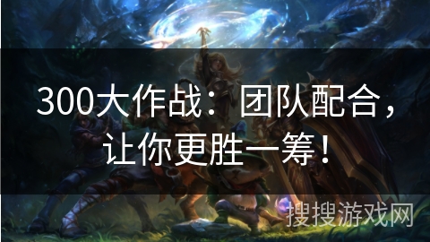 300大作战:团队配合,让你更胜一筹! 300大作战:团队配合,让你更胜一筹!