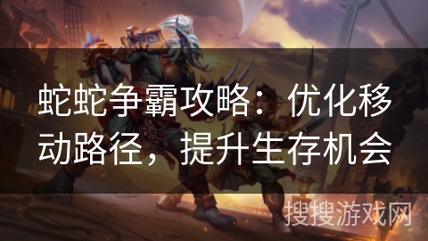 蛇蛇争霸攻略:优化移动路径,提升生存机会 蛇蛇争霸攻略:优化移动路径,提升生存机会