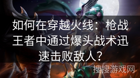 如何在穿越火线：枪战王者中通过爆头战术迅速击败敌人？