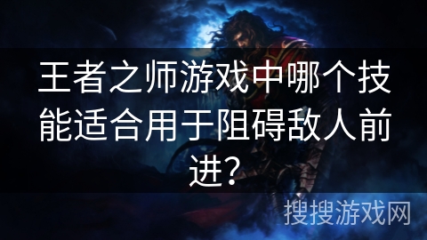 王者之师游戏中哪个技能适合用于阻碍敌人前进? 王者之师游戏中哪个技能适合用于阻碍敌人前进?