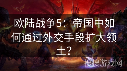 欧陆战争5:帝国中如何通过外交手段扩大领土? 欧陆战争5:帝国中如何通过外交手段扩大领土?