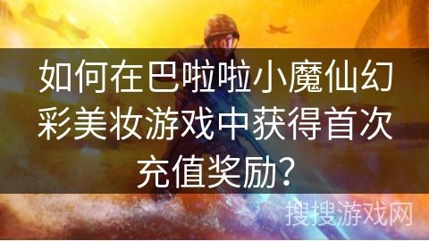如何在巴啦啦小魔仙幻彩美妆游戏中获得首次充值奖励？