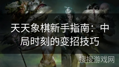 天天象棋新手指南:中局时刻的变招技巧 天天象棋新手指南:中局时刻的变招技巧