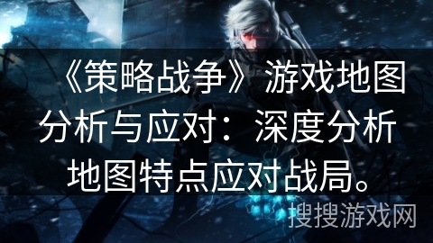 《策略战争》游戏地图分析与应对:深度分析地图特点应对战局。 《策略战争》游戏地图分析与应对:深度分析地图特点应对战局。