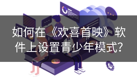 如何在《欢喜首映》软件上设置青少年模式? 如何在《欢喜首映》软件上设置青少年模式?