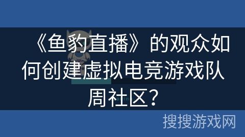 《鱼豹直播》的观众如何创建虚拟电竞游戏队周社区？