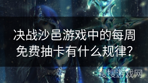 决战沙邑游戏中的每周免费抽卡有什么规律? 决战沙邑游戏中的每周免费抽卡有什么规律?