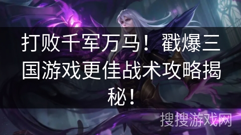打败千军万马!戳爆三国游戏更佳战术攻略揭秘! 打败千军万马!戳爆三国游戏更佳战术攻略揭秘!