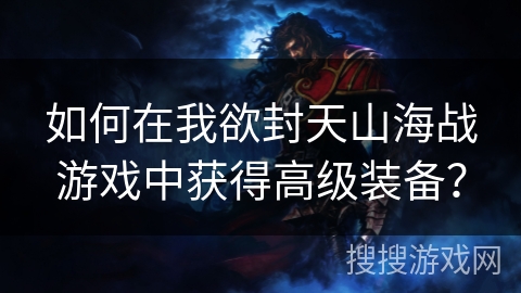 如何在我欲封天山海战游戏中获得高级装备？
