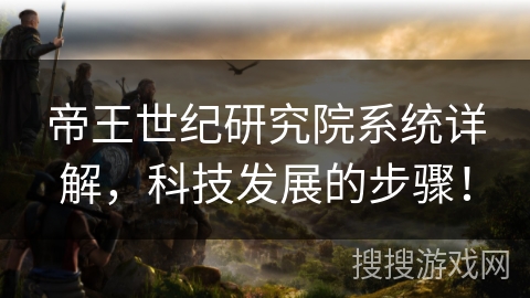 帝王世纪研究院系统详解,科技发展的步骤! 帝王世纪研究院系统详解,科技发展的步骤!