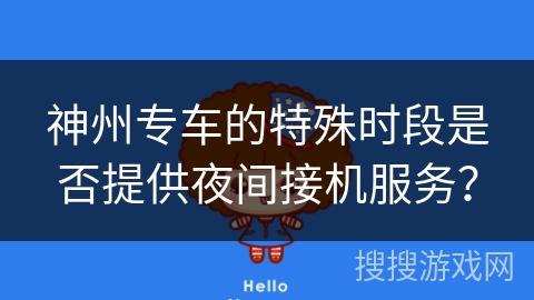 神州专车的特殊时段是否提供夜间接机服务? 神州专车的特殊时段是否提供夜间接机服务?