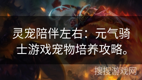 灵宠陪伴左右:元气骑士游戏宠物培养攻略。 灵宠陪伴左右:元气骑士游戏宠物培养攻略。