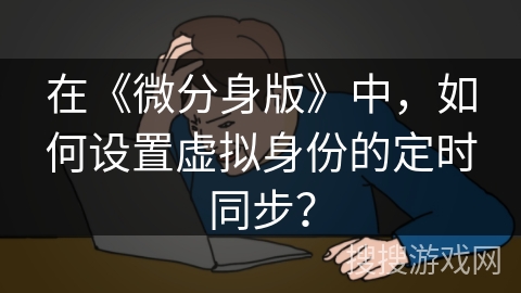 在《微分身版》中，如何设置虚拟身份的定时同步？