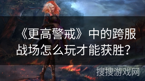 《更高警戒》中的跨服战场怎么玩才能获胜? 《更高警戒》中的跨服战场怎么玩才能获胜?