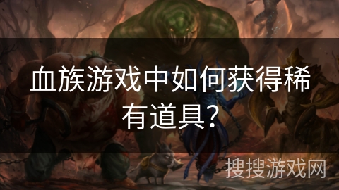 血族游戏中如何获得稀有道具? 血族游戏中如何获得稀有道具?