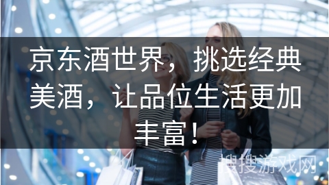 京东酒世界，挑选经典美酒，让品位生活更加丰富！