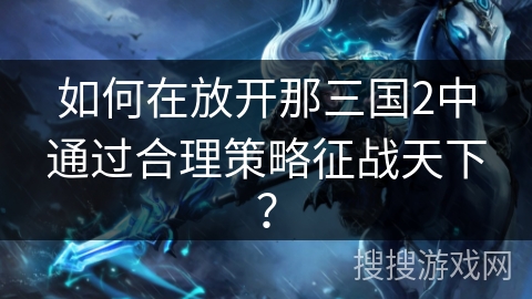 如何在放开那三国2中通过合理策略征战天下？