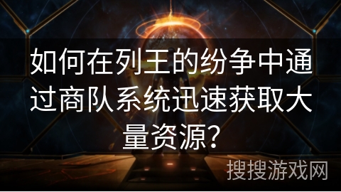 如何在列王的纷争中通过商队系统迅速获取大量资源? 如何在列王的纷争中通过商队系统迅速获取大量资源?